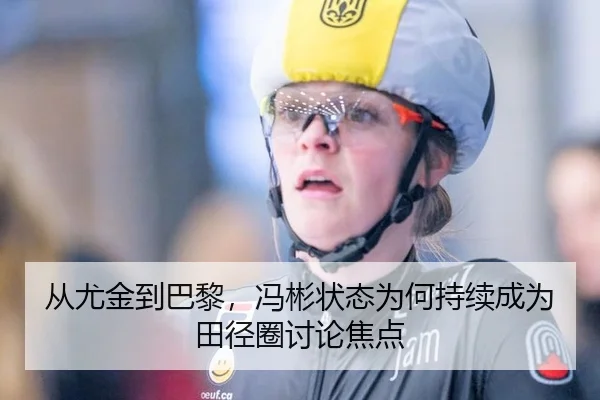 从尤金到巴黎，冯彬状态为何持续成为田径圈讨论焦点
